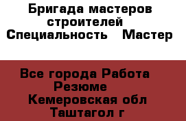 Бригада мастеров строителей › Специальность ­ Мастер - Все города Работа » Резюме   . Кемеровская обл.,Таштагол г.